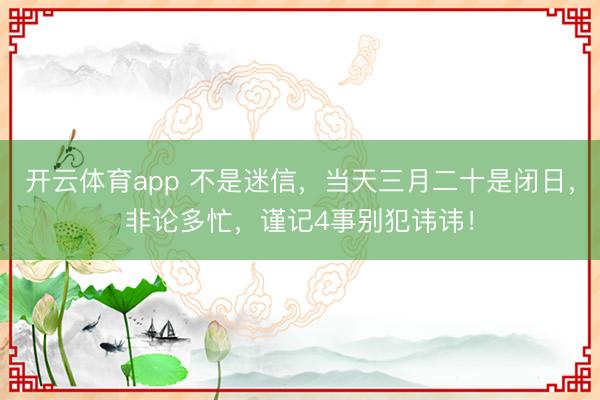 开云体育app 不是迷信，当天三月二十是闭日，非论多忙，谨记4事别犯讳讳！